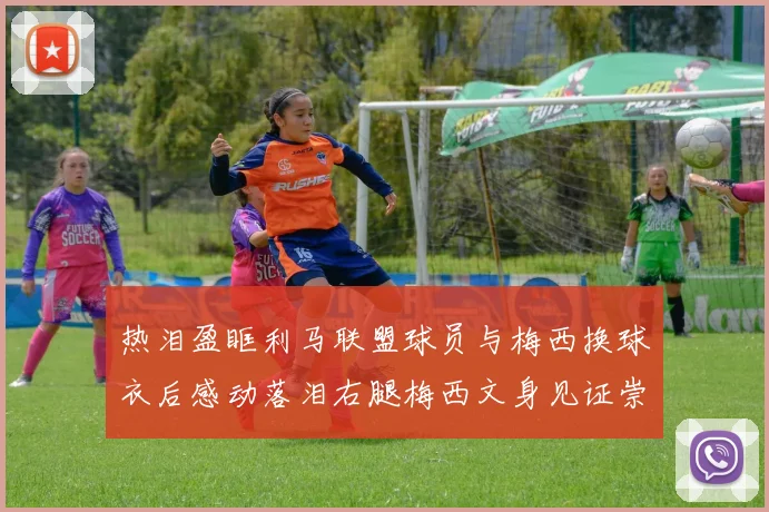热泪盈眶利马联盟球员与梅西换球衣后感动落泪右腿梅西文身见证崇拜之情