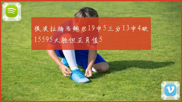 很浪拉梅洛鲍尔19中5三分13中4砍15595大胜但正负值5
