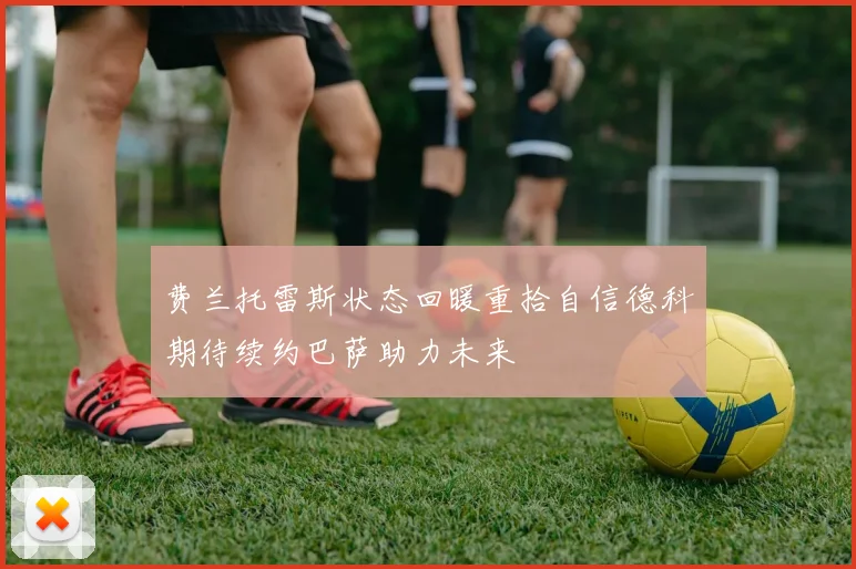 费兰托雷斯状态回暖重拾自信德科期待续约巴萨助力未来