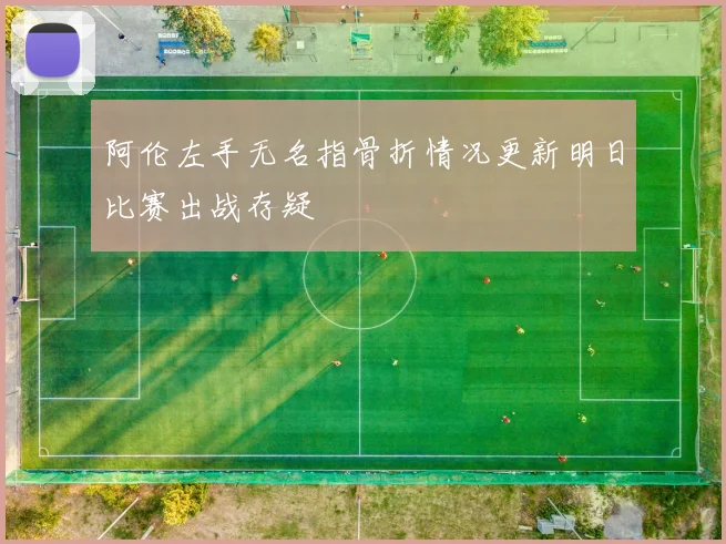 阿伦左手无名指骨折情况更新明日比赛出战存疑