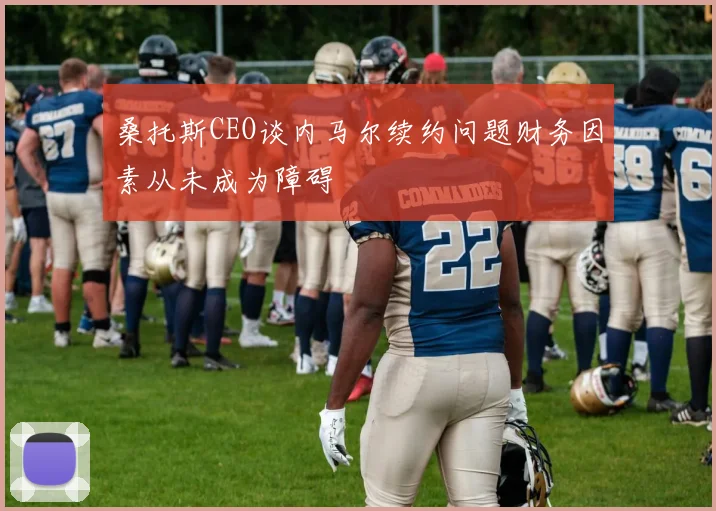 桑托斯CEO谈内马尔续约问题财务因素从未成为障碍