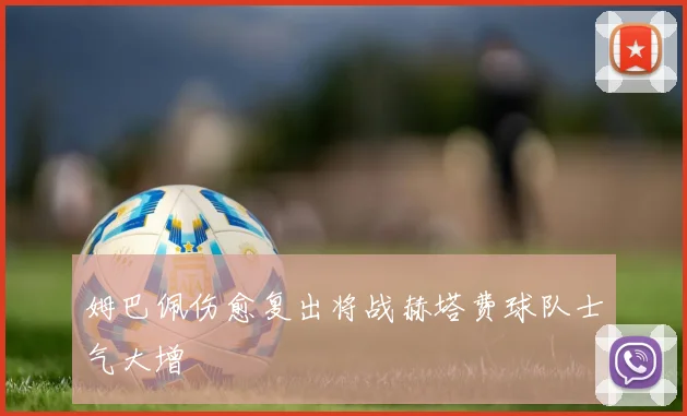 姆巴佩伤愈复出将战赫塔费球队士气大增