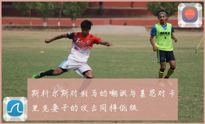 斯科尔斯对利马的嘲讽与基恩对卡里克妻子的攻击同样低级