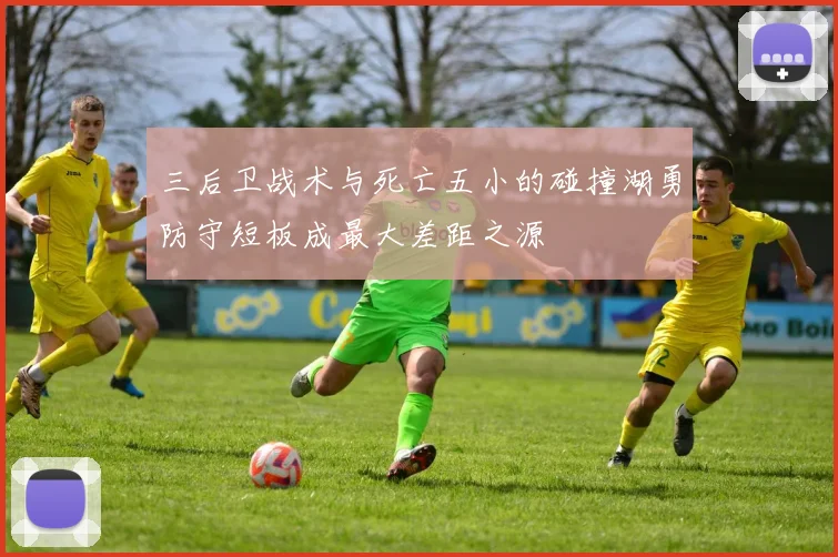 三后卫战术与死亡五小的碰撞湖勇防守短板成最大差距之源