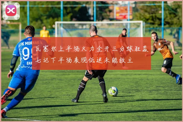 瓦塞尔上半场火力全开三分球狂轰七记下半场表现低迷未能救主