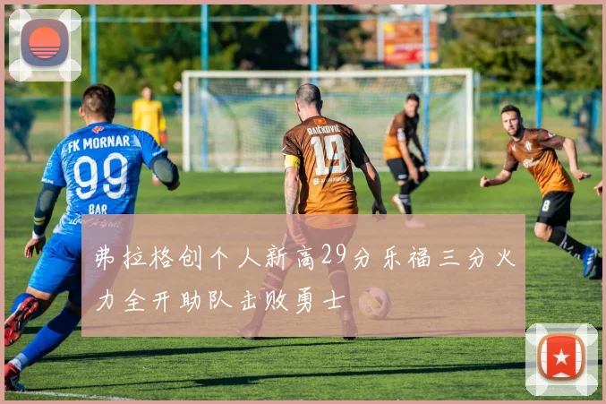弗拉格创个人新高29分乐福三分火力全开助队击败勇士