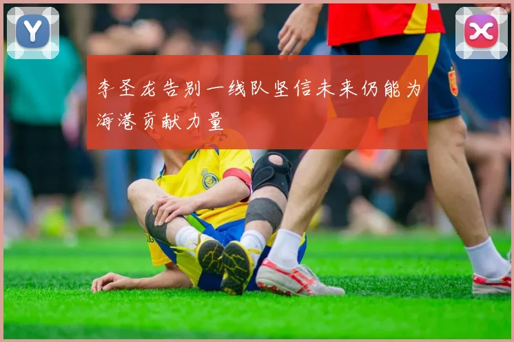 李圣龙告别一线队坚信未来仍能为海港贡献力量