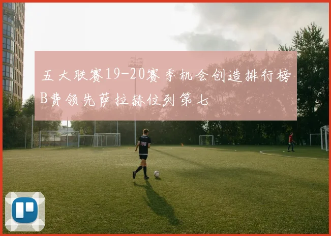 五大联赛19-20赛季机会创造排行榜B费领先萨拉赫位列第七